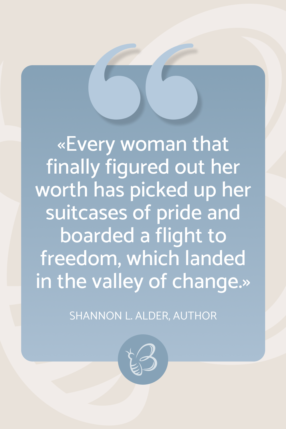 Every woman that finally figured out her worth has picked up her suitcases of pride and boarded a flight to freedom, which landed in the valley of change – Shannon L. Alder, Author