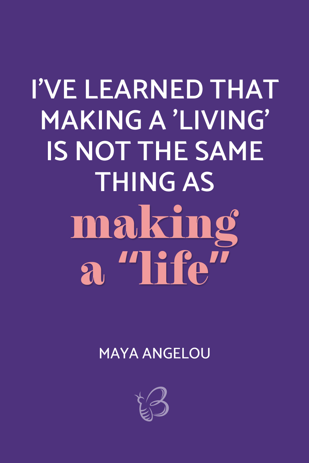 I’ve learned that making a ‘living’ is not the same thing as making a ‘life Maya Angelou