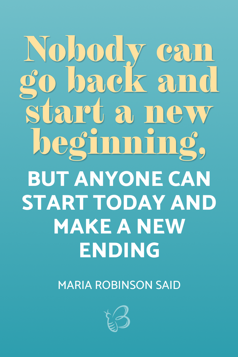 Nobody can go back and start a new beginning, but anyone can start today and make a new ending